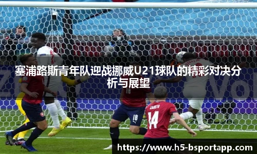 塞浦路斯青年队迎战挪威U21球队的精彩对决分析与展望